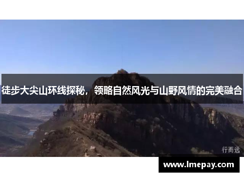 徒步大尖山环线探秘，领略自然风光与山野风情的完美融合
