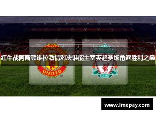 红牛战阿斯顿维拉激情对决谁能主宰英超赛场角逐胜利之巅