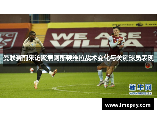 曼联赛前采访聚焦阿斯顿维拉战术变化与关键球员表现