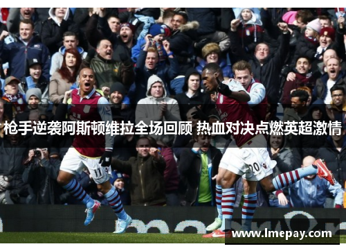 枪手逆袭阿斯顿维拉全场回顾 热血对决点燃英超激情