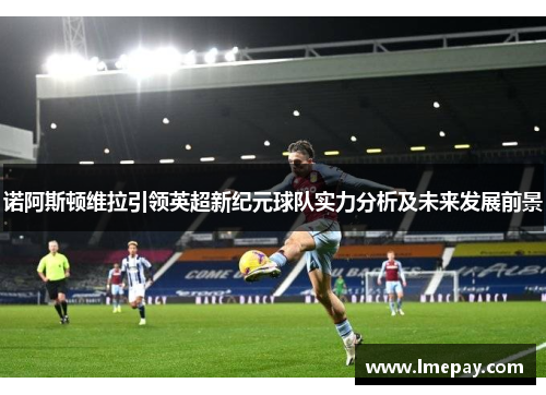 诺阿斯顿维拉引领英超新纪元球队实力分析及未来发展前景