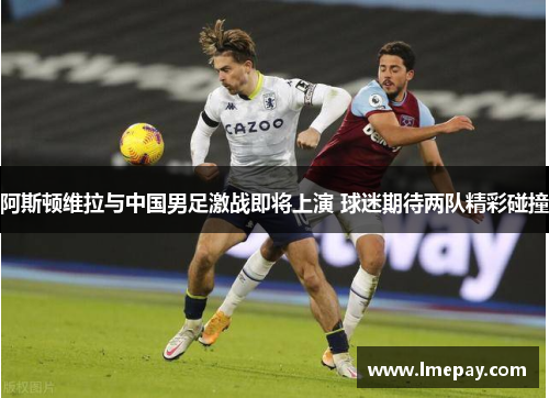 阿斯顿维拉与中国男足激战即将上演 球迷期待两队精彩碰撞